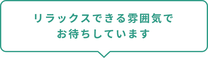 リラックスできる雰囲気でお待ちしています